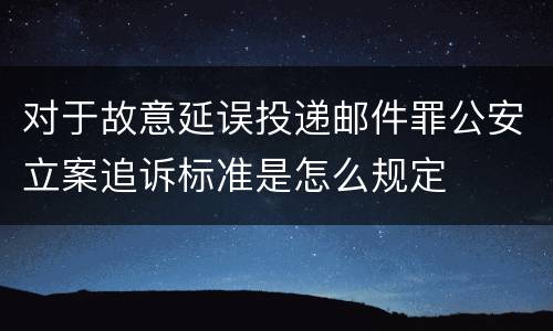对于故意延误投递邮件罪公安立案追诉标准是怎么规定