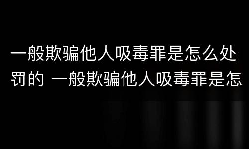 一般欺骗他人吸毒罪是怎么处罚的 一般欺骗他人吸毒罪是怎么处罚的呢