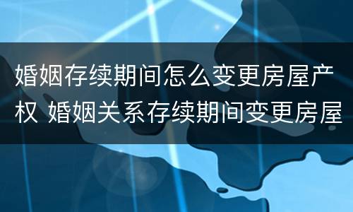 婚姻存续期间怎么变更房屋产权 婚姻关系存续期间变更房屋权