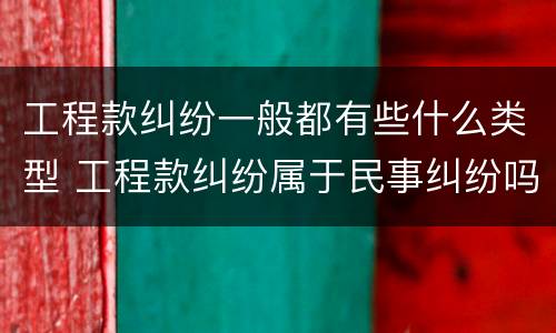 工程款纠纷一般都有些什么类型 工程款纠纷属于民事纠纷吗