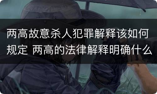两高故意杀人犯罪解释该如何规定 两高的法律解释明确什么行为列入了罪名