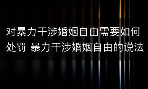 对暴力干涉婚姻自由需要如何处罚 暴力干涉婚姻自由的说法中错误的是什么