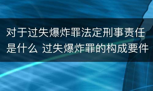 对于过失爆炸罪法定刑事责任是什么 过失爆炸罪的构成要件