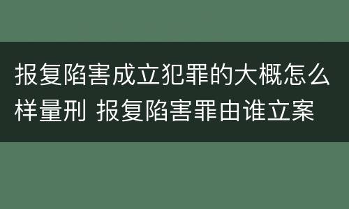 报复陷害成立犯罪的大概怎么样量刑 报复陷害罪由谁立案