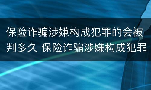 保险诈骗涉嫌构成犯罪的会被判多久 保险诈骗涉嫌构成犯罪的会被判多久刑期