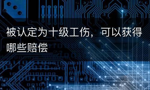 被认定为十级工伤，可以获得哪些赔偿