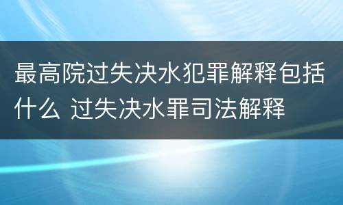 最高院过失决水犯罪解释包括什么 过失决水罪司法解释