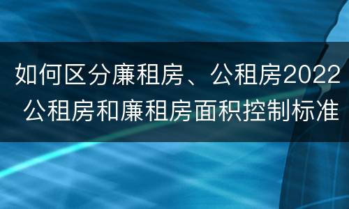 如何区分廉租房、公租房2022 公租房和廉租房面积控制标准