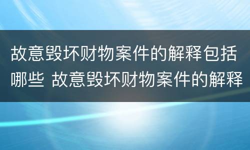 故意毁坏财物案件的解释包括哪些 故意毁坏财物案件的解释包括哪些内容