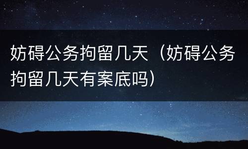 妨碍公务拘留几天（妨碍公务拘留几天有案底吗）