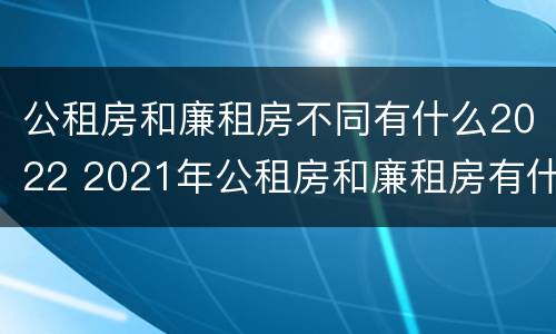 公租房和廉租房不同有什么2022 2021年公租房和廉租房有什么区别