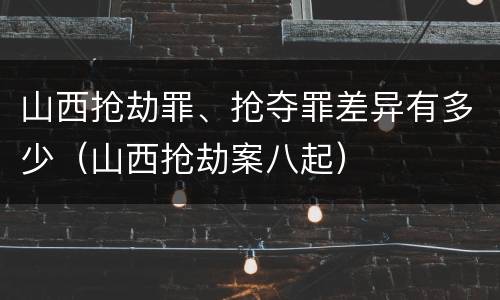 山西抢劫罪、抢夺罪差异有多少（山西抢劫案八起）