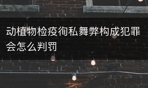 动植物检疫徇私舞弊构成犯罪会怎么判罚