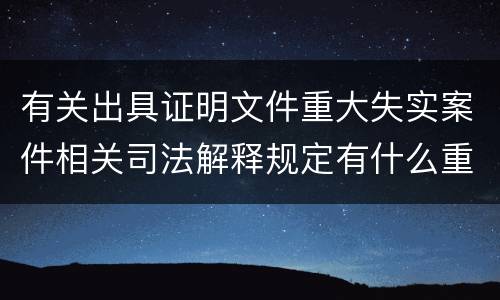 有关出具证明文件重大失实案件相关司法解释规定有什么重要内容