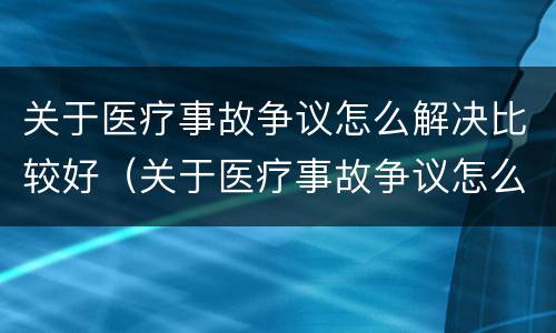 关于医疗事故争议怎么解决比较好（关于医疗事故争议怎么解决比较好的问题）