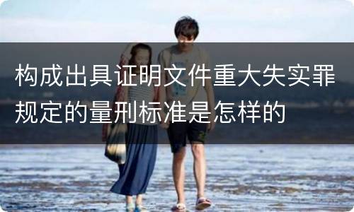 构成出具证明文件重大失实罪规定的量刑标准是怎样的