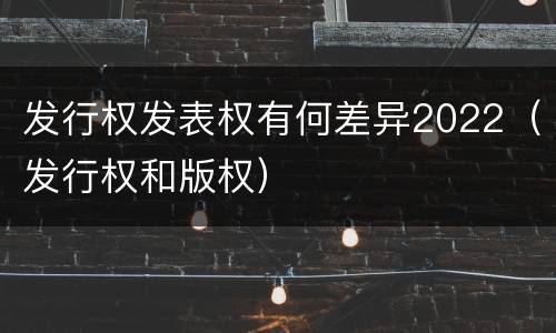 发行权发表权有何差异2022（发行权和版权）