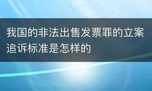 我国的非法出售发票罪的立案追诉标准是怎样的