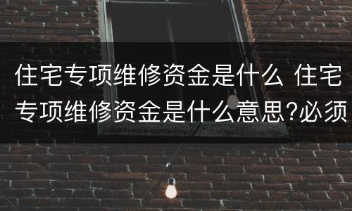住宅专项维修资金是什么 住宅专项维修资金是什么意思?必须交吗?