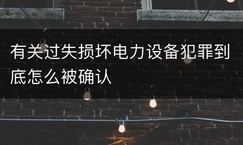 有关过失损坏电力设备犯罪到底怎么被确认