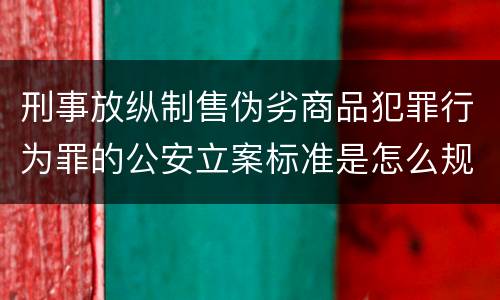 刑事放纵制售伪劣商品犯罪行为罪的公安立案标准是怎么规定