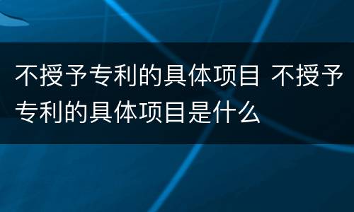 不授予专利的具体项目 不授予专利的具体项目是什么