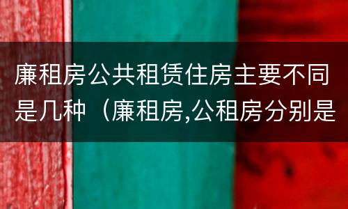 廉租房公共租赁住房主要不同是几种（廉租房,公租房分别是什么意思?）