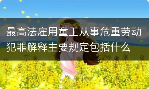 最高法雇用童工从事危重劳动犯罪解释主要规定包括什么