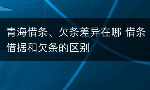 青海借条、欠条差异在哪 借条借据和欠条的区别