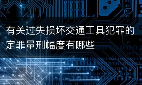 有关过失损坏交通工具犯罪的定罪量刑幅度有哪些