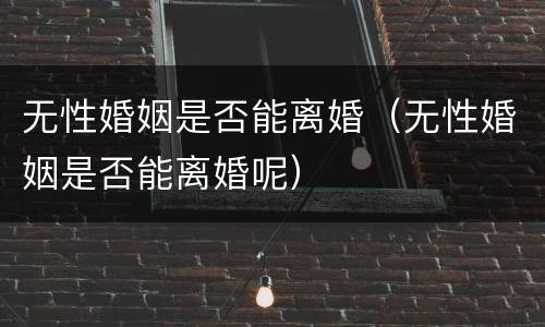 无性婚姻是否能离婚（无性婚姻是否能离婚呢）