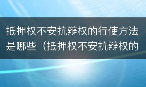 抵押权不安抗辩权的行使方法是哪些（抵押权不安抗辩权的行使方法是哪些）