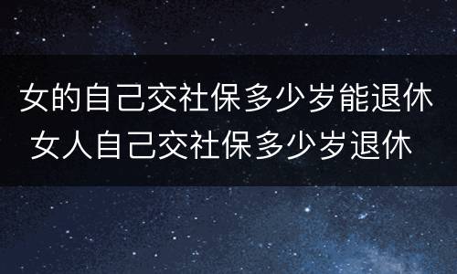 女的自己交社保多少岁能退休 女人自己交社保多少岁退休