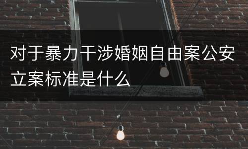 对于暴力干涉婚姻自由案公安立案标准是什么