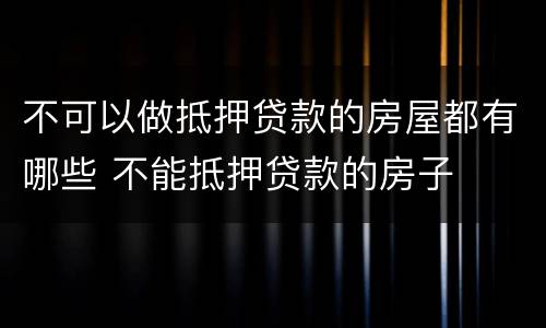 不可以做抵押贷款的房屋都有哪些 不能抵押贷款的房子