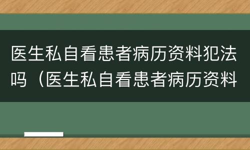 医生私自看患者病历资料犯法吗（医生私自看患者病历资料犯法吗判几年）