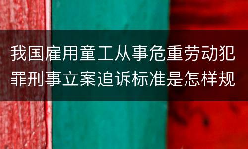 我国雇用童工从事危重劳动犯罪刑事立案追诉标准是怎样规定
