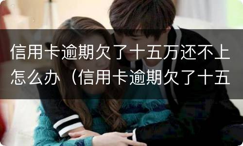 信用卡逾期欠了十五万还不上怎么办（信用卡逾期欠了十五万还不上怎么办呢）