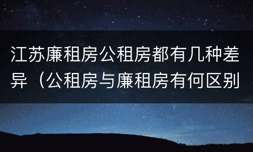 江苏廉租房公租房都有几种差异（公租房与廉租房有何区别）