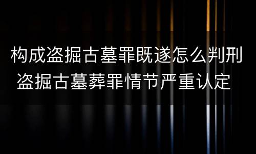 构成盗掘古墓罪既遂怎么判刑 盗掘古墓葬罪情节严重认定