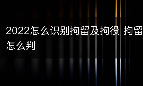 2022怎么识别拘留及拘役 拘留怎么判