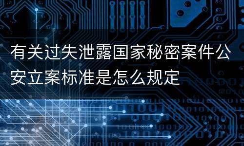 有关过失泄露国家秘密案件公安立案标准是怎么规定