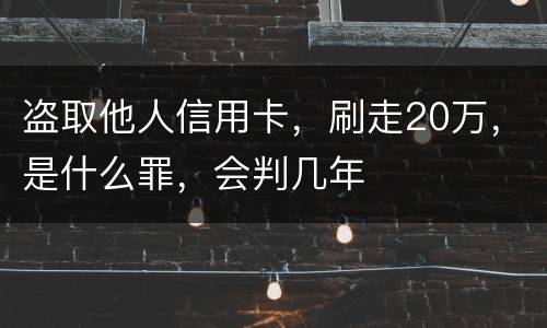 盗取他人信用卡，刷走20万，是什么罪，会判几年