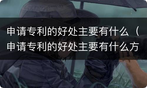 申请专利的好处主要有什么（申请专利的好处主要有什么方面）