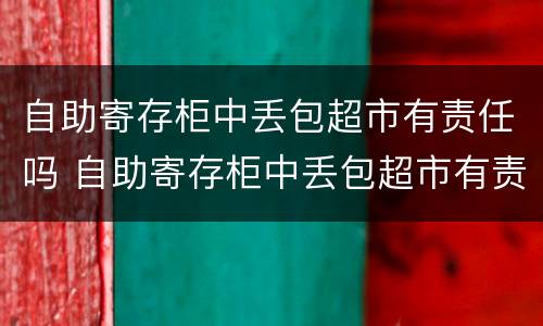 自助寄存柜中丢包超市有责任吗 自助寄存柜中丢包超市有责任吗怎么赔偿