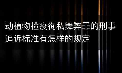 动植物检疫徇私舞弊罪的刑事追诉标准有怎样的规定