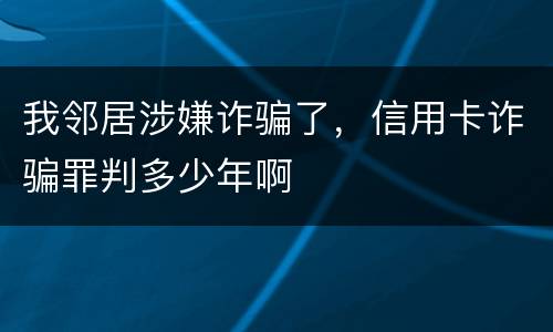 我邻居涉嫌诈骗了，信用卡诈骗罪判多少年啊