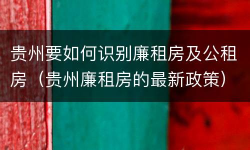 贵州要如何识别廉租房及公租房（贵州廉租房的最新政策）