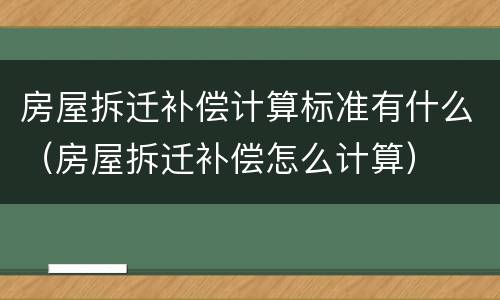 房屋拆迁补偿计算标准有什么（房屋拆迁补偿怎么计算）