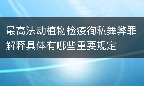 最高法动植物检疫徇私舞弊罪解释具体有哪些重要规定